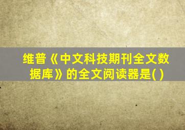 维普《中文科技期刊全文数据库》的全文阅读器是( )
